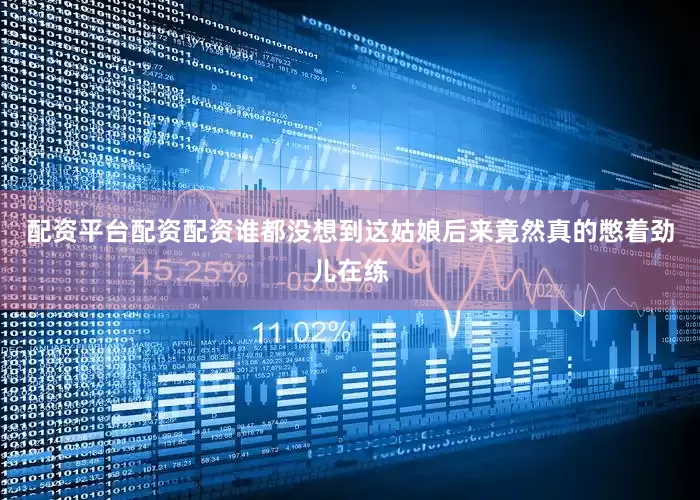配资平台配资配资谁都没想到这姑娘后来竟然真的憋着劲儿在练
