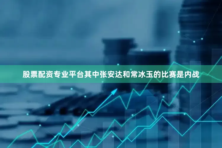 股票配资专业平台其中张安达和常冰玉的比赛是内战