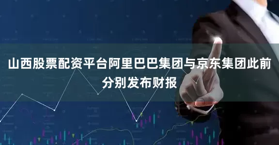 山西股票配资平台阿里巴巴集团与京东集团此前分别发布财报