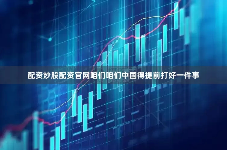 配资炒股配资官网咱们咱们中国得提前打好一件事