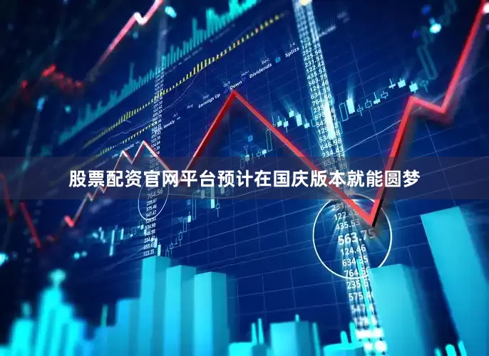 股票配资官网平台预计在国庆版本就能圆梦