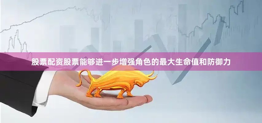 股票配资股票能够进一步增强角色的最大生命值和防御力