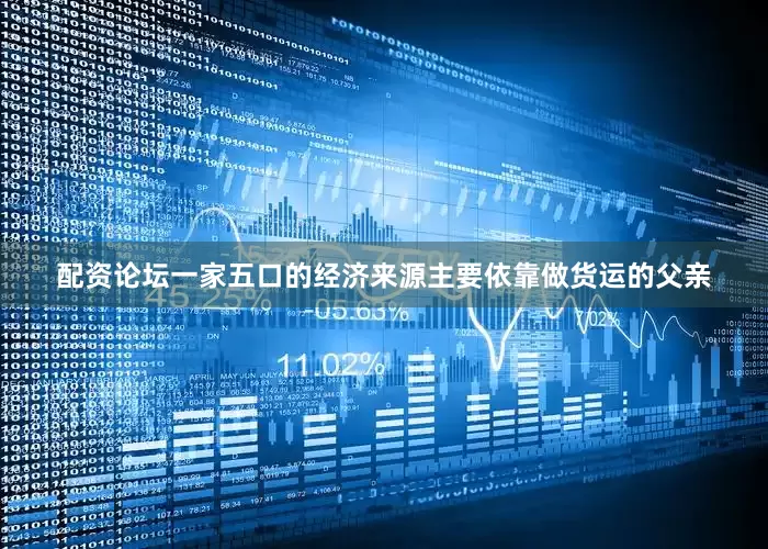 配资论坛一家五口的经济来源主要依靠做货运的父亲