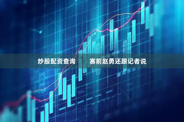 炒股配资查询        赛前赵勇还跟记者说