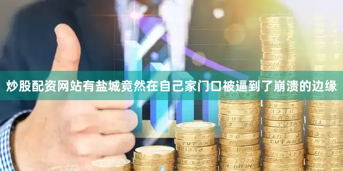 炒股配资网站有盐城竟然在自己家门口被逼到了崩溃的边缘