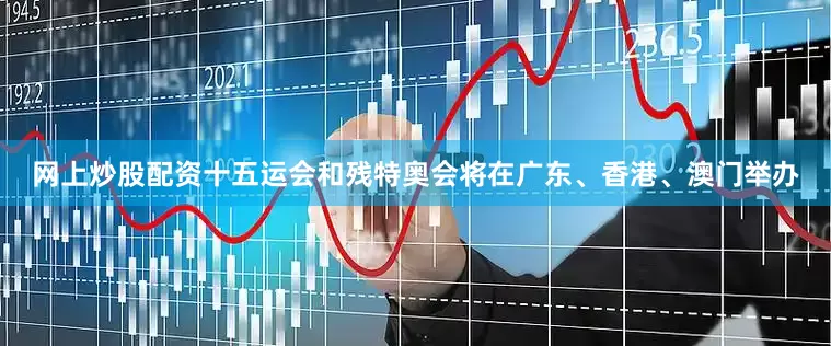 网上炒股配资十五运会和残特奥会将在广东、香港、澳门举办