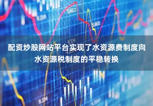 配资炒股网站平台实现了水资源费制度向水资源税制度的平稳转换