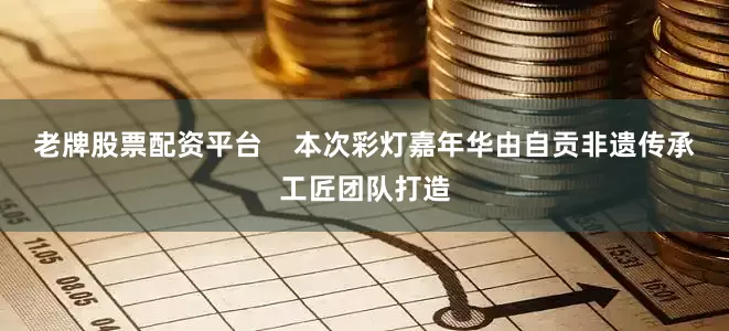老牌股票配资平台    本次彩灯嘉年华由自贡非遗传承工匠团队打造