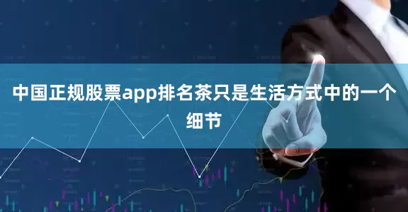 中国正规股票app排名茶只是生活方式中的一个细节