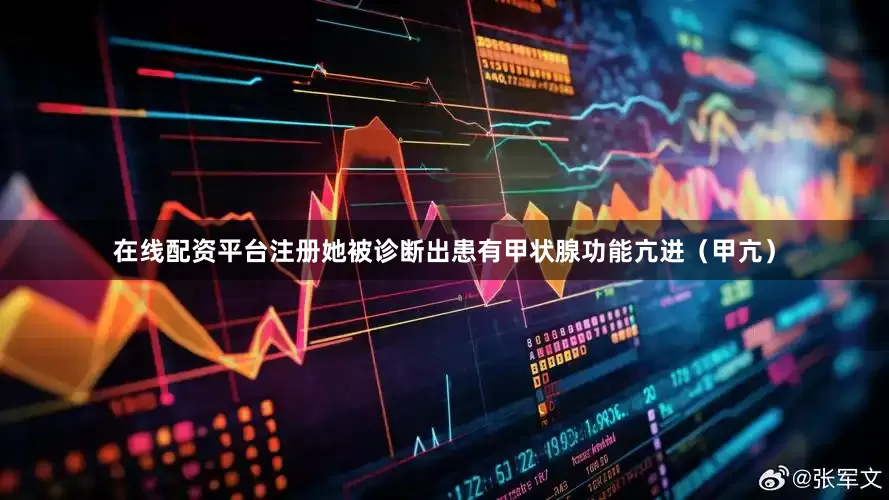 在线配资平台注册她被诊断出患有甲状腺功能亢进（甲亢）