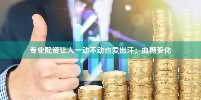 专业配资让人一动不动也爱出汗；血糖变化