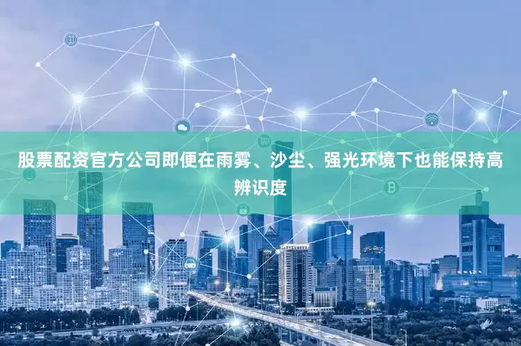 股票配资官方公司即便在雨雾、沙尘、强光环境下也能保持高辨识度