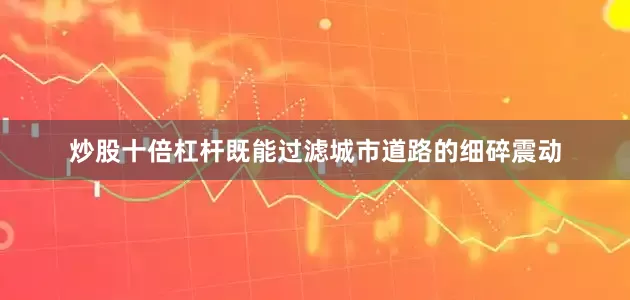 炒股十倍杠杆既能过滤城市道路的细碎震动