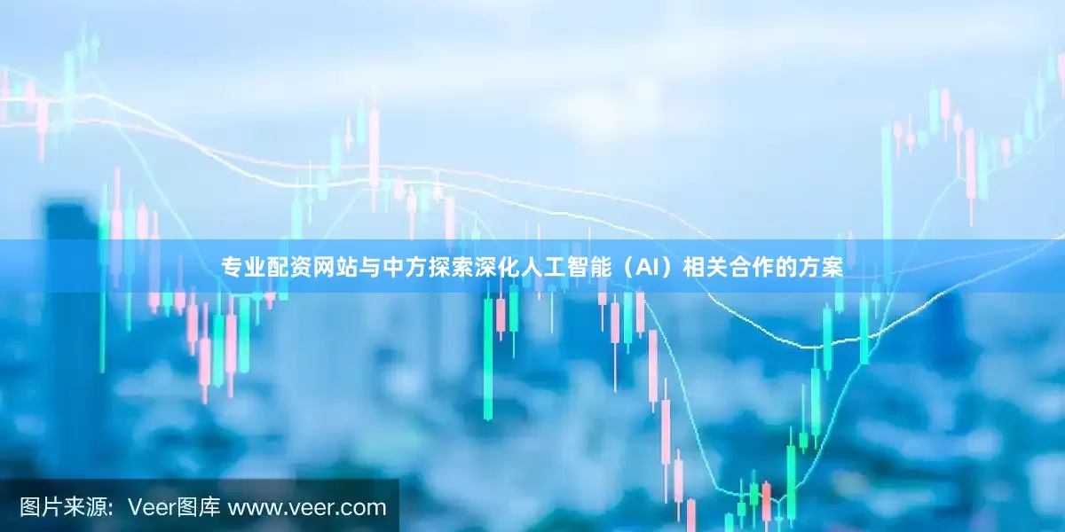 专业配资网站与中方探索深化人工智能（AI）相关合作的方案