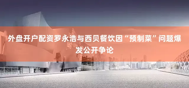 外盘开户配资罗永浩与西贝餐饮因“预制菜”问题爆发公开争论