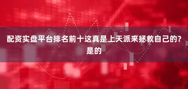 配资实盘平台排名前十这真是上天派来拯救自己的？是的
