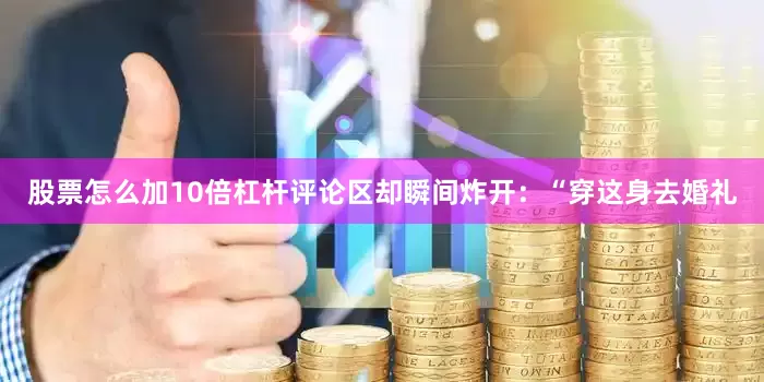股票怎么加10倍杠杆评论区却瞬间炸开：“穿这身去婚礼