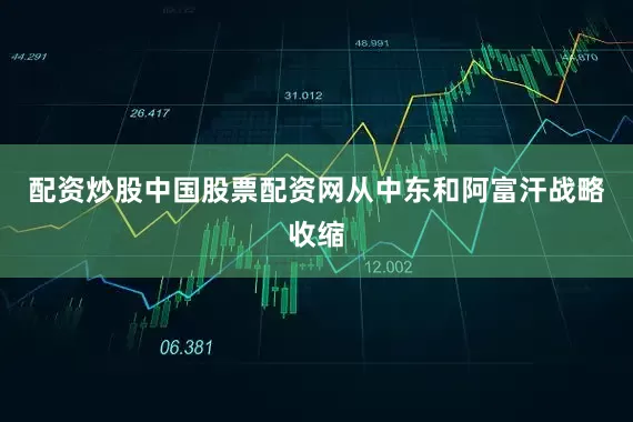 配资炒股中国股票配资网从中东和阿富汗战略收缩