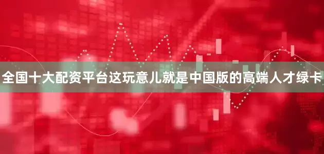 全国十大配资平台这玩意儿就是中国版的高端人才绿卡