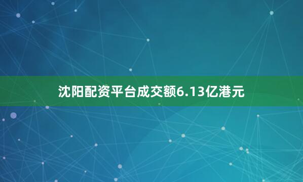 沈阳配资平台成交额6.13亿港元