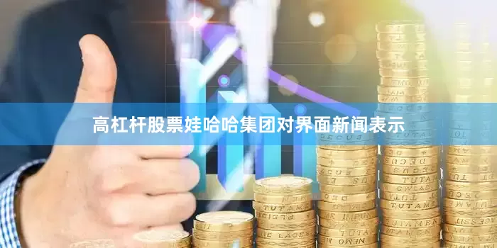 高杠杆股票娃哈哈集团对界面新闻表示