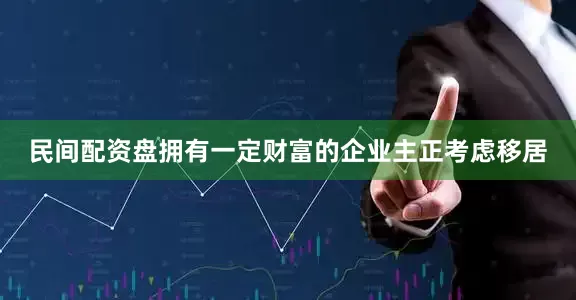 民间配资盘拥有一定财富的企业主正考虑移居