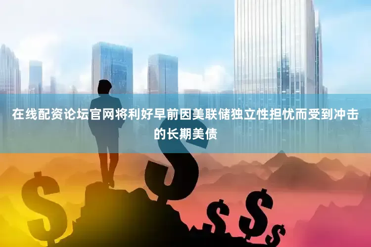 在线配资论坛官网将利好早前因美联储独立性担忧而受到冲击的长期美债