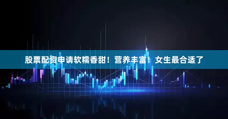 股票配资申请软糯香甜！营养丰富！女生最合适了