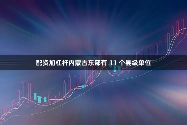 配资加杠杆内蒙古东部有 11 个县级单位