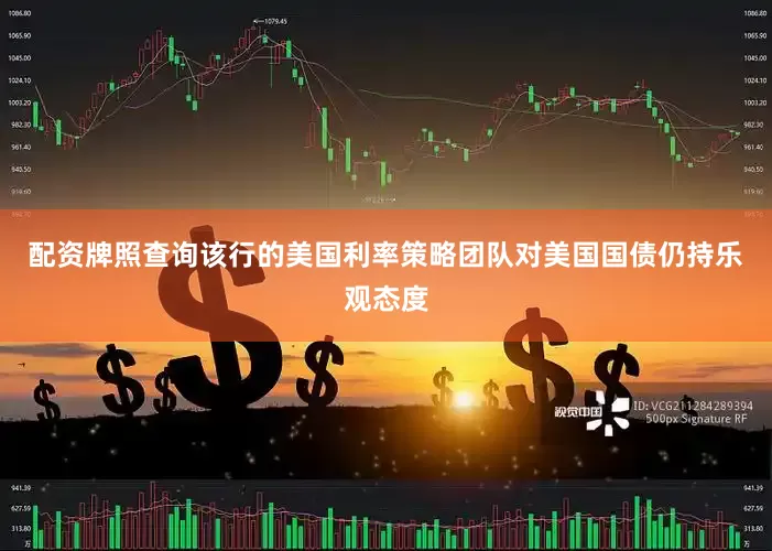 配资牌照查询该行的美国利率策略团队对美国国债仍持乐观态度