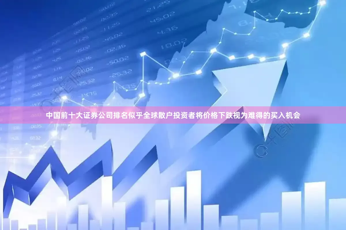 中国前十大证券公司排名似乎全球散户投资者将价格下跌视为难得的买入机会